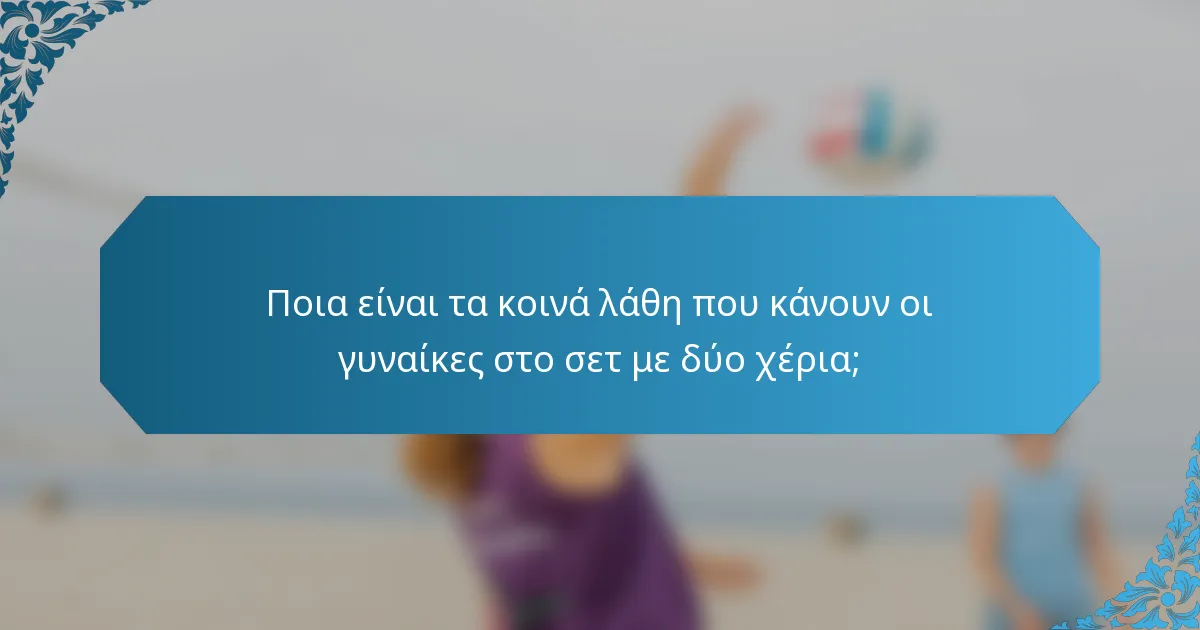 Ποια είναι τα κοινά λάθη που κάνουν οι γυναίκες στο σετ με δύο χέρια;