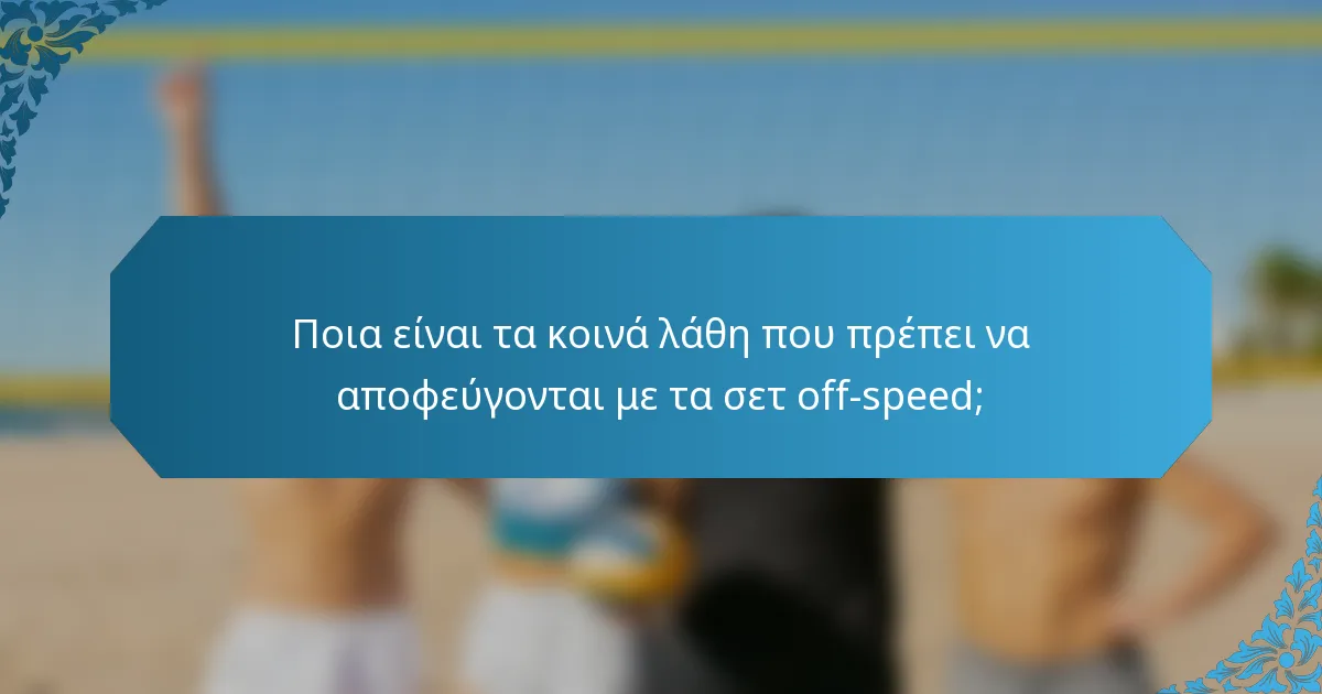 Ποια είναι τα κοινά λάθη που πρέπει να αποφεύγονται με τα σετ off-speed;