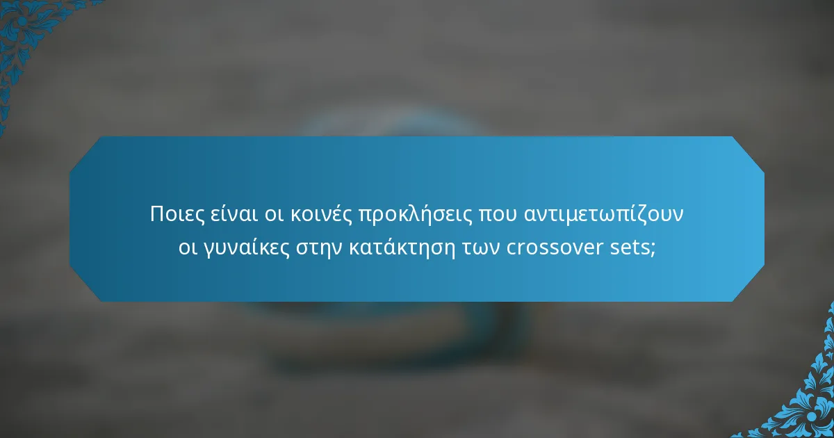 Ποιες είναι οι κοινές προκλήσεις που αντιμετωπίζουν οι γυναίκες στην κατάκτηση των crossover sets;