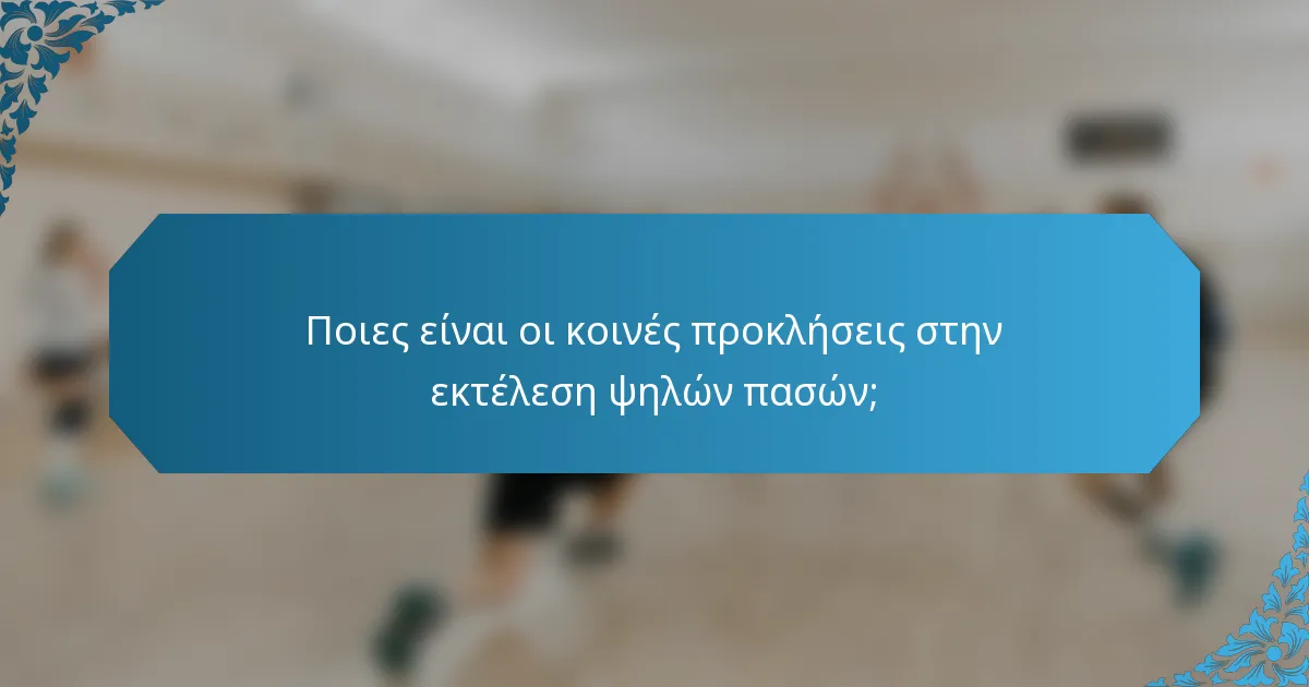 Ποιες είναι οι κοινές προκλήσεις στην εκτέλεση ψηλών πασών;