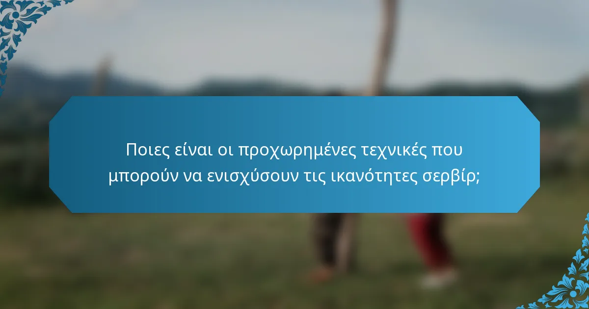 Ποιες είναι οι προχωρημένες τεχνικές που μπορούν να ενισχύσουν τις ικανότητες σερβίρ;