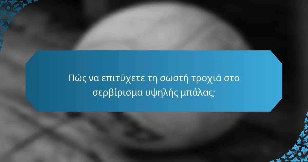 Πώς να επιτύχετε τη σωστή τροχιά στο σερβίρισμα υψηλής μπάλας;