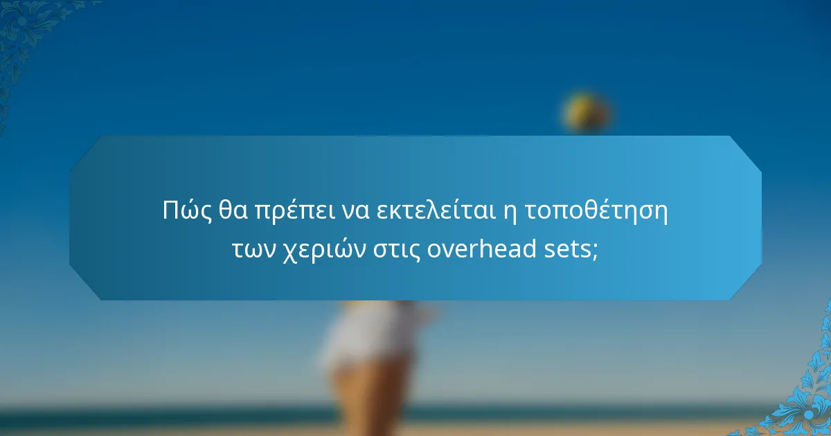 Πώς θα πρέπει να εκτελείται η τοποθέτηση των χεριών στις overhead sets;